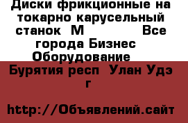 Диски фрикционные на токарно-карусельный станок 1М553, 1531 - Все города Бизнес » Оборудование   . Бурятия респ.,Улан-Удэ г.